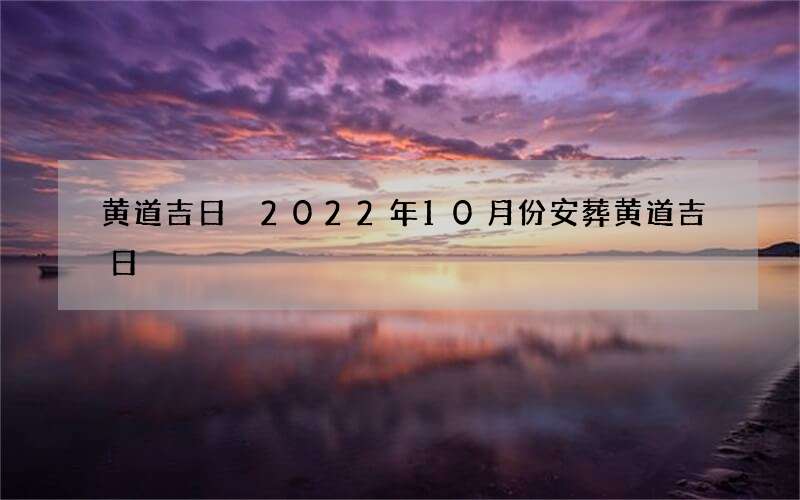 黄道吉日 2022年10月份安葬黄道吉日
